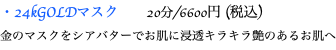 ・24kGOLDマスク 20分/6600円 (税込) 金のマスクをシアバターでお肌に浸透キラキラ艶のあるお肌へ