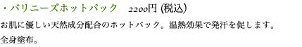 ・バリニーズホットパック　2200円 (税込) お肌に優しい天然成分配合のホットパック。温熱効果で発汗を促します。 全身塗布。