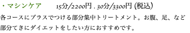 ・マシンケア 15分/2200円 . 30分/3300円 (税込) 各コースにプラスでつける部分集中トリートメント。お腹、足、など部分てきにダイエットをしたい方におすすめです。