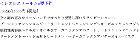 ＜シエルエメール＞※要予約 100分/22000円 (税込) 空と海の恵みをオールハンドでゆったり浸透し深いリラクゼーションへ... ブーショファン〜ショルダートリートメント〜クレンジング〜オーガニックスクラブ〜植物性美容液〜アルガンオイル＆オーガニックシアバタートリートメント〜デコルテトリートメント〜ヘッド＆耳トリートメント〜オーガニックシアバターオイル+マスク